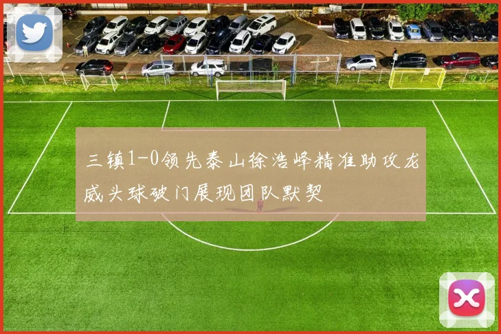 三镇1-0领先泰山徐浩峰精准助攻龙威头球破门展现团队默契